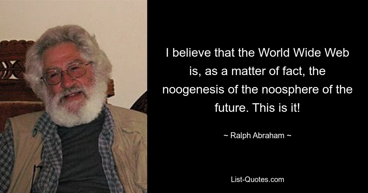 I believe that the World Wide Web is, as a matter of fact, the noogenesis of the noosphere of the future. This is it! — © Ralph Abraham