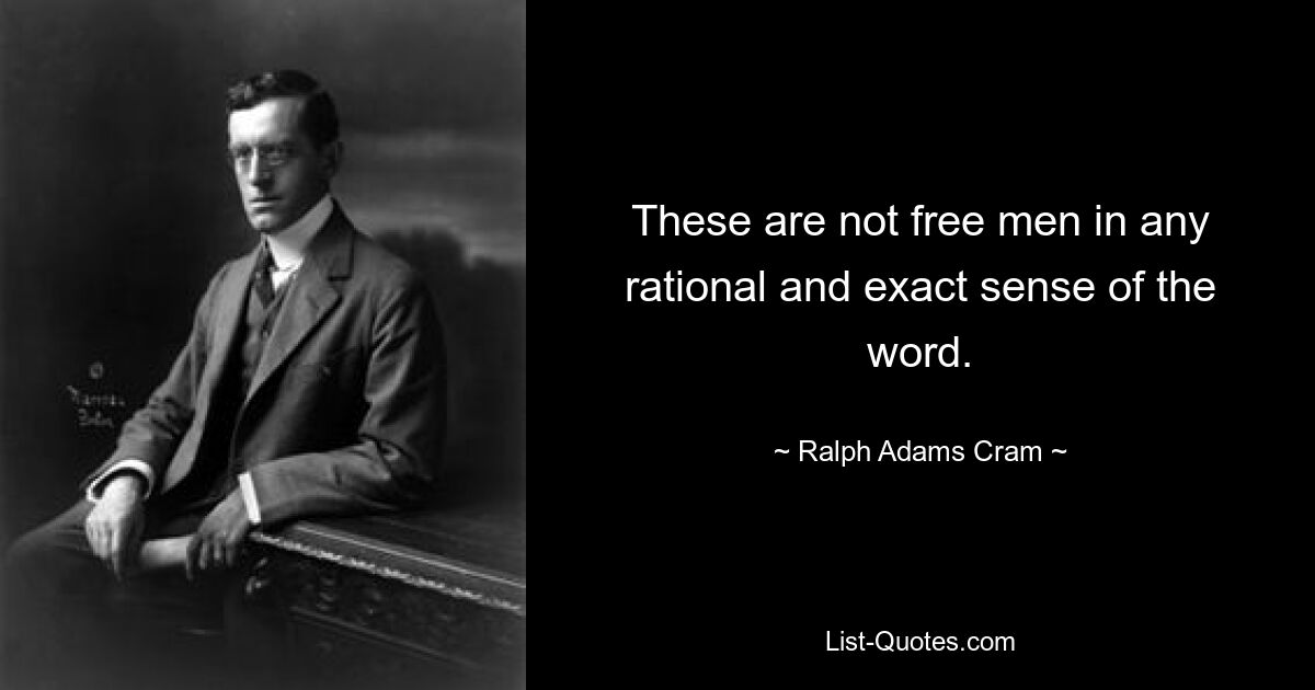 These are not free men in any rational and exact sense of the word. — © Ralph Adams Cram