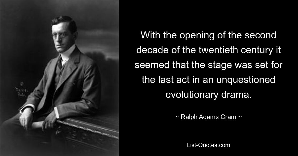 With the opening of the second decade of the twentieth century it seemed that the stage was set for the last act in an unquestioned evolutionary drama. — © Ralph Adams Cram