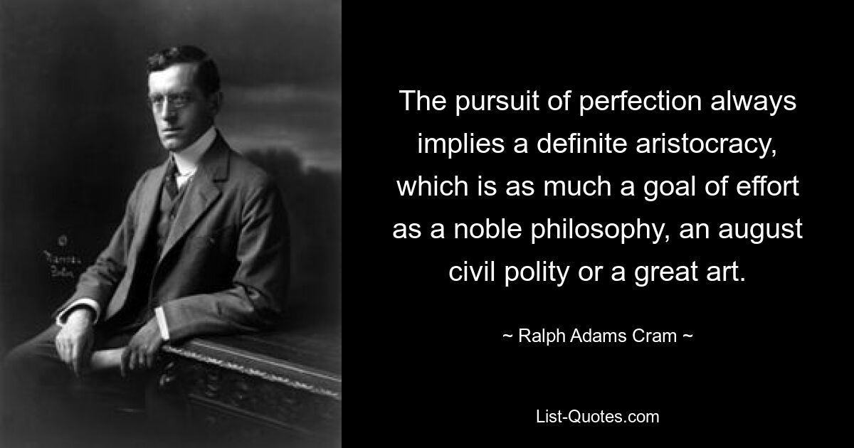 The pursuit of perfection always implies a definite aristocracy, which is as much a goal of effort as a noble philosophy, an august civil polity or a great art. — © Ralph Adams Cram