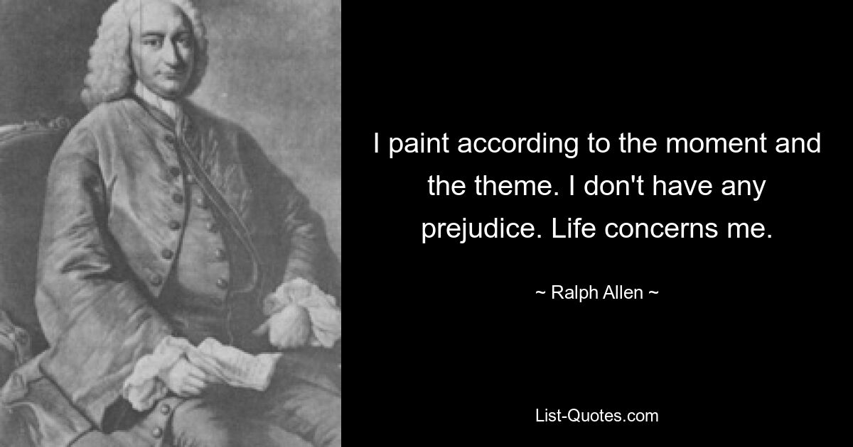 I paint according to the moment and the theme. I don't have any prejudice. Life concerns me. — © Ralph Allen