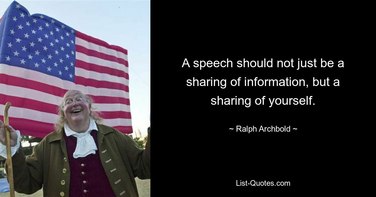 A speech should not just be a sharing of information, but a sharing of yourself. — © Ralph Archbold