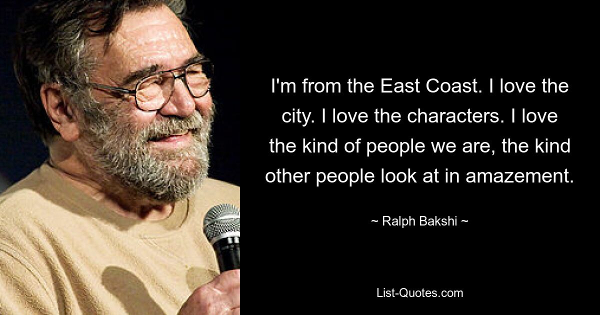 I'm from the East Coast. I love the city. I love the characters. I love the kind of people we are, the kind other people look at in amazement. — © Ralph Bakshi