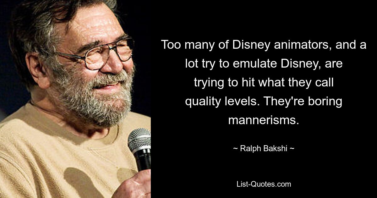 Zu viele Disney-Animatoren und viele versuchen, Disney nachzuahmen, versuchen, das zu erreichen, was sie als Qualitätsniveau bezeichnen. Das sind langweilige Manierismen. — © Ralph Bakshi