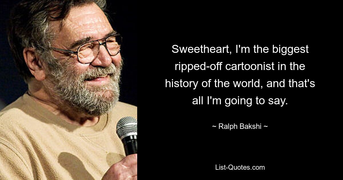 Sweetheart, I'm the biggest ripped-off cartoonist in the history of the world, and that's all I'm going to say. — © Ralph Bakshi