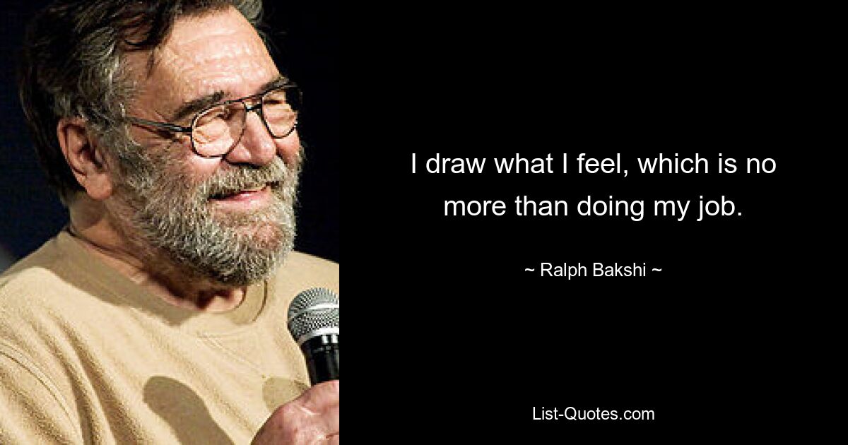 I draw what I feel, which is no more than doing my job. — © Ralph Bakshi