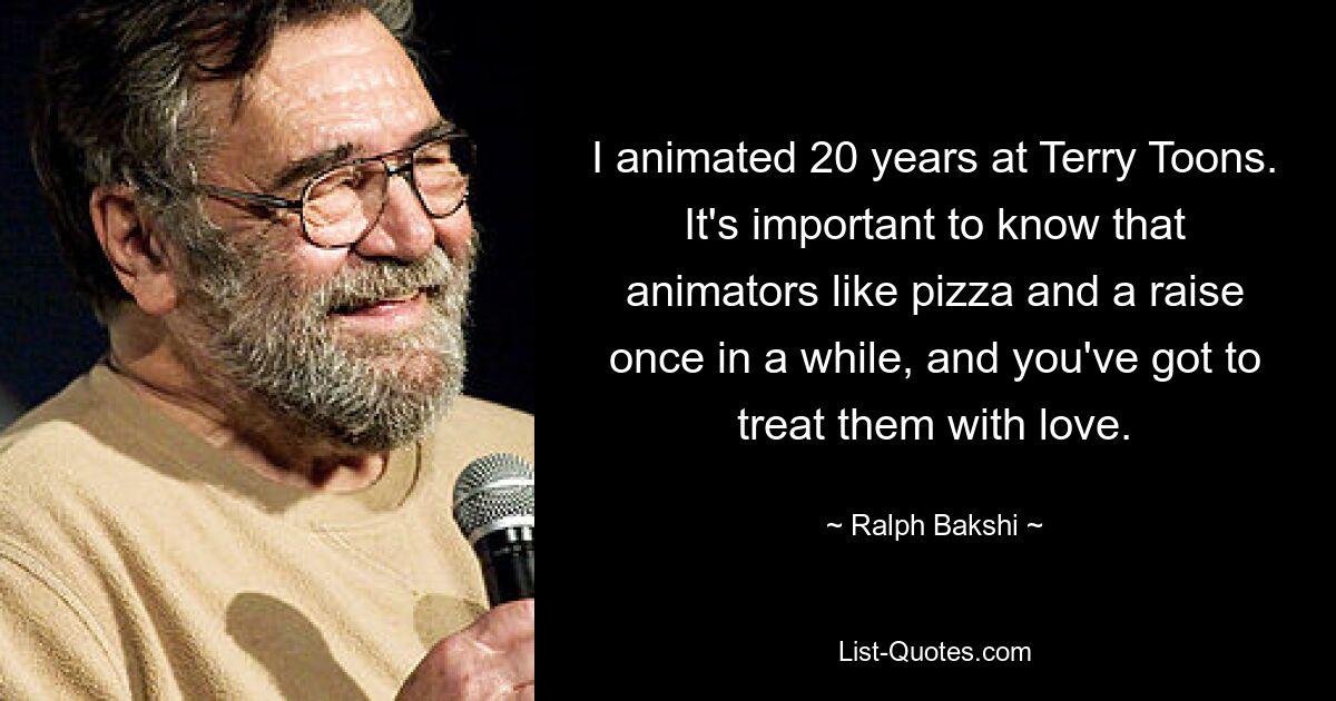 I animated 20 years at Terry Toons. It's important to know that animators like pizza and a raise once in a while, and you've got to treat them with love. — © Ralph Bakshi