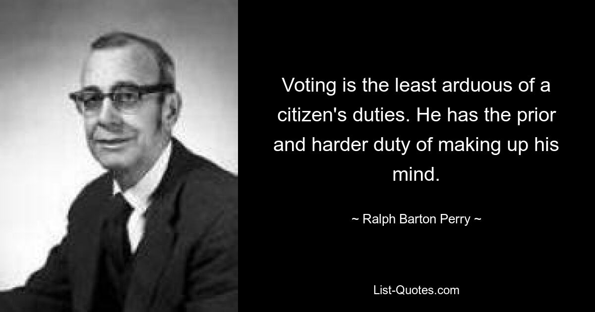 Voting is the least arduous of a citizen's duties. He has the prior and harder duty of making up his mind. — © Ralph Barton Perry