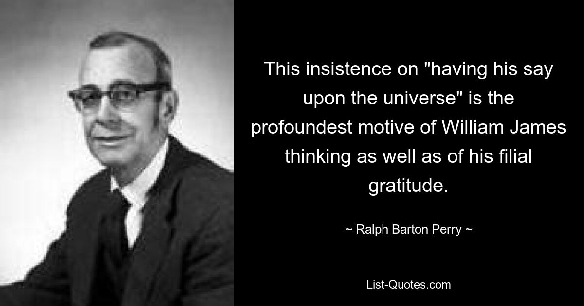 This insistence on "having his say upon the universe" is the profoundest motive of William James thinking as well as of his filial gratitude. — © Ralph Barton Perry