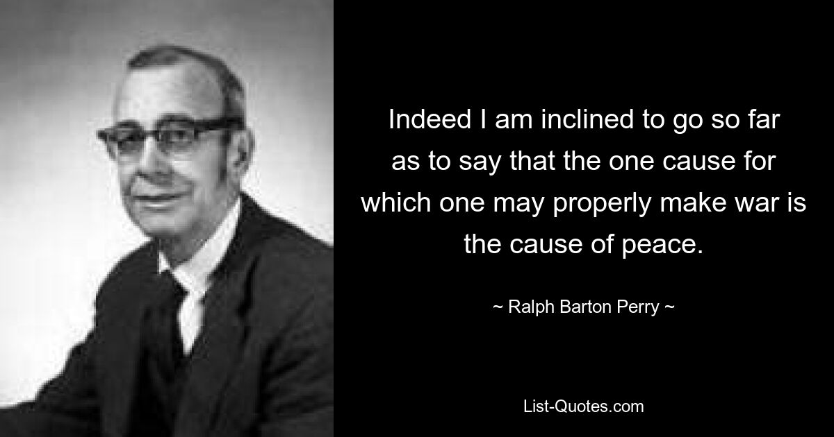 Indeed I am inclined to go so far as to say that the one cause for which one may properly make war is the cause of peace. — © Ralph Barton Perry