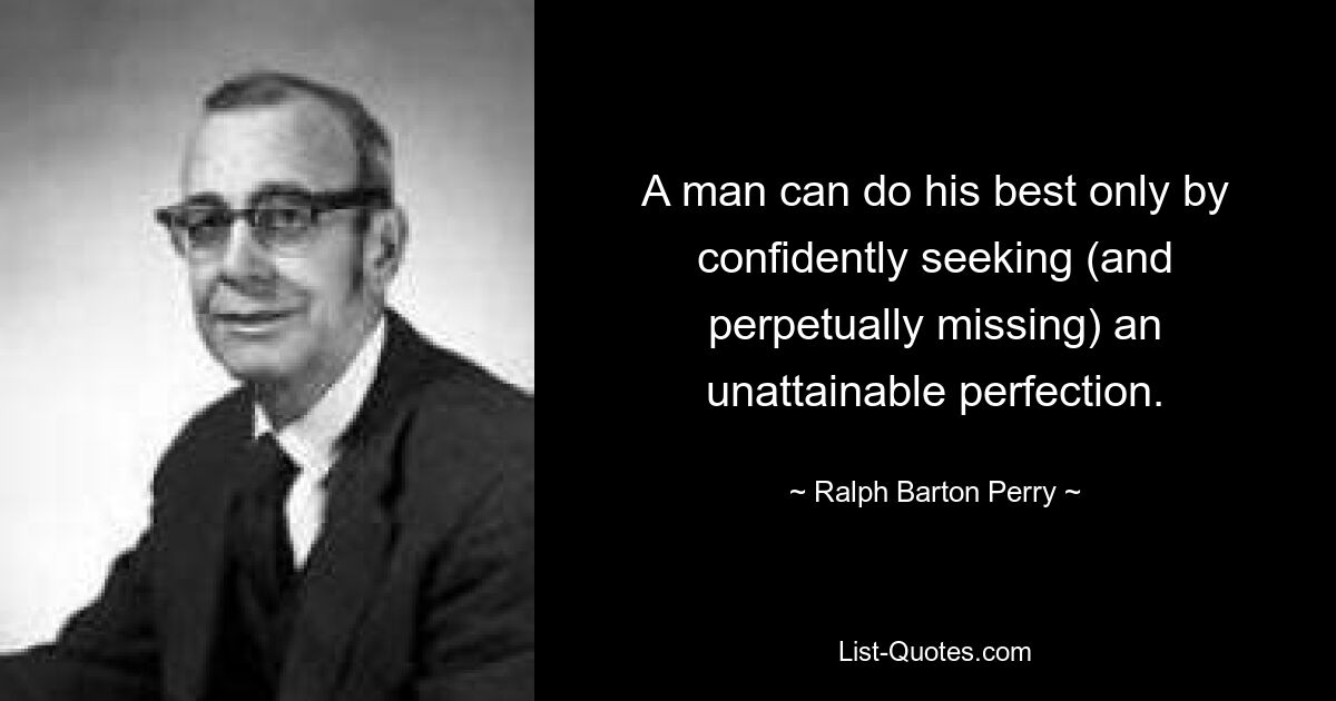 A man can do his best only by confidently seeking (and perpetually missing) an unattainable perfection. — © Ralph Barton Perry