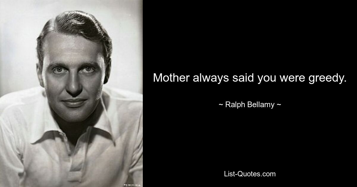 Mother always said you were greedy. — © Ralph Bellamy