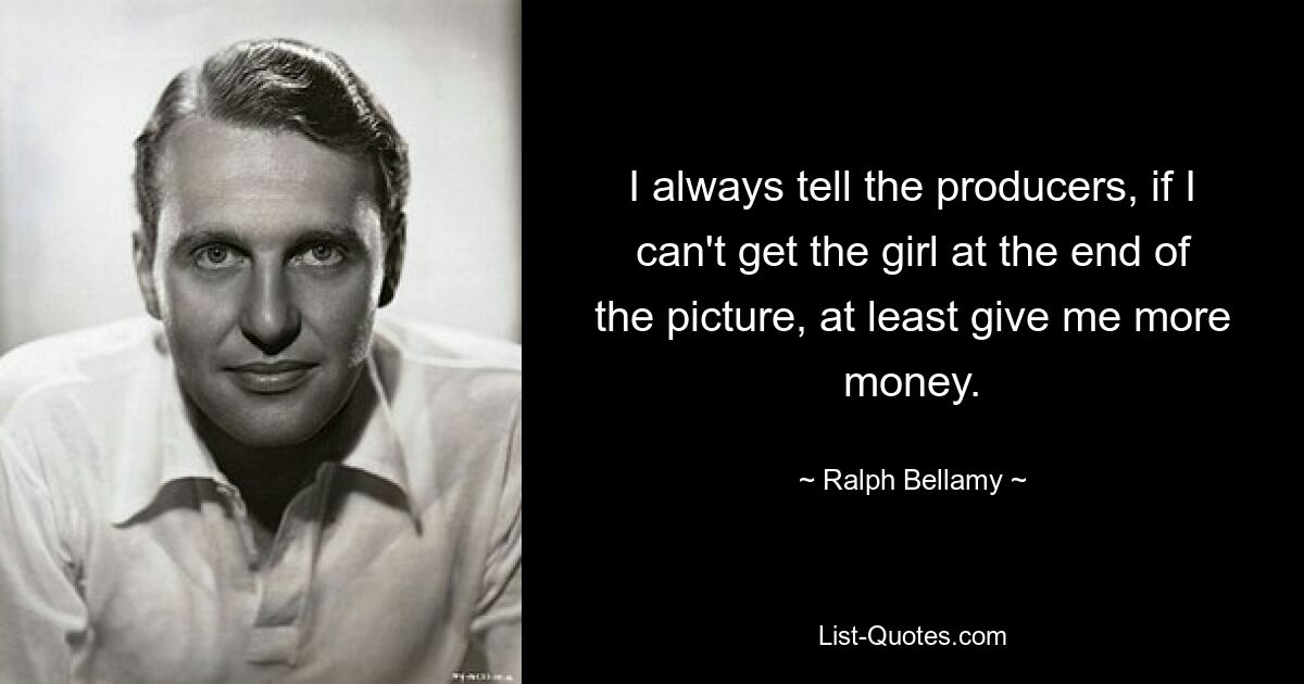 I always tell the producers, if I can't get the girl at the end of the picture, at least give me more money. — © Ralph Bellamy