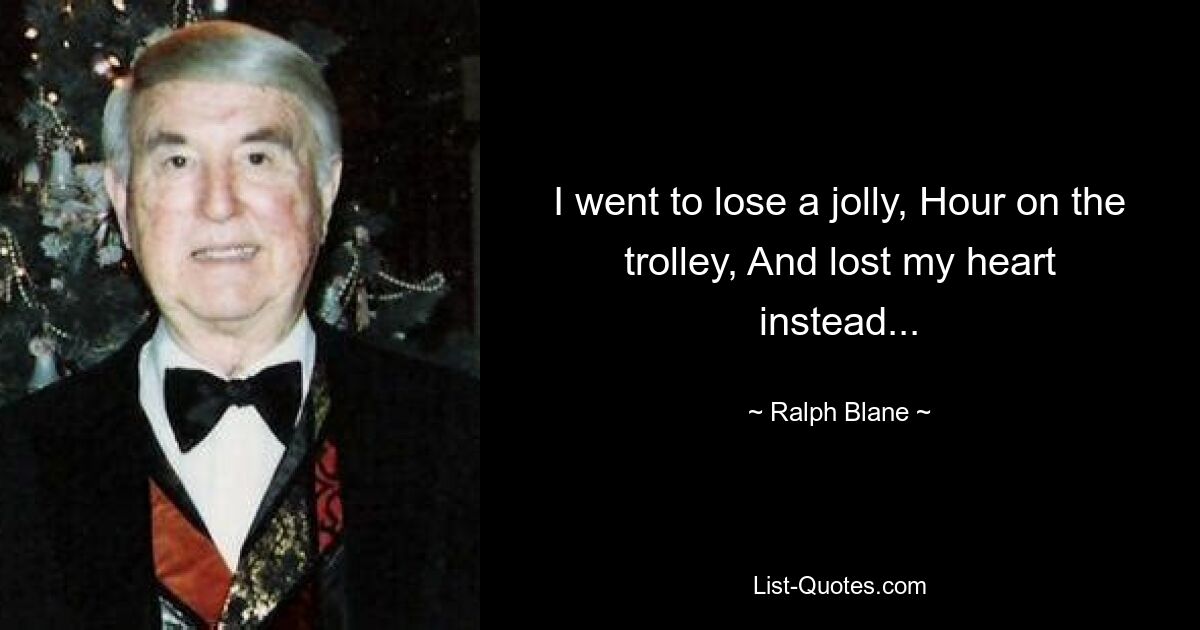 I went to lose a jolly, Hour on the trolley, And lost my heart instead... — © Ralph Blane