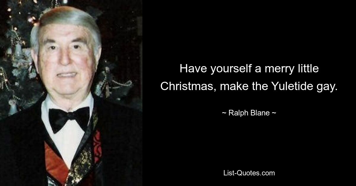 Have yourself a merry little Christmas, make the Yuletide gay. — © Ralph Blane