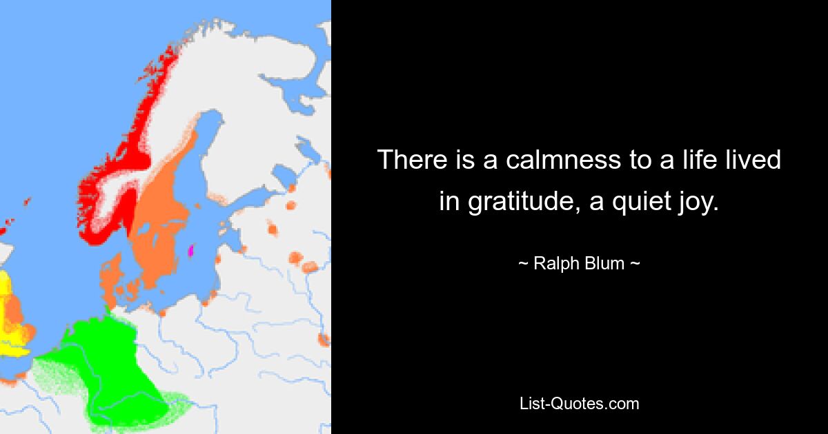 There is a calmness to a life lived in gratitude, a quiet joy. — © Ralph Blum