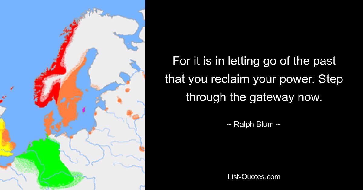 For it is in letting go of the past that you reclaim your power. Step through the gateway now. — © Ralph Blum