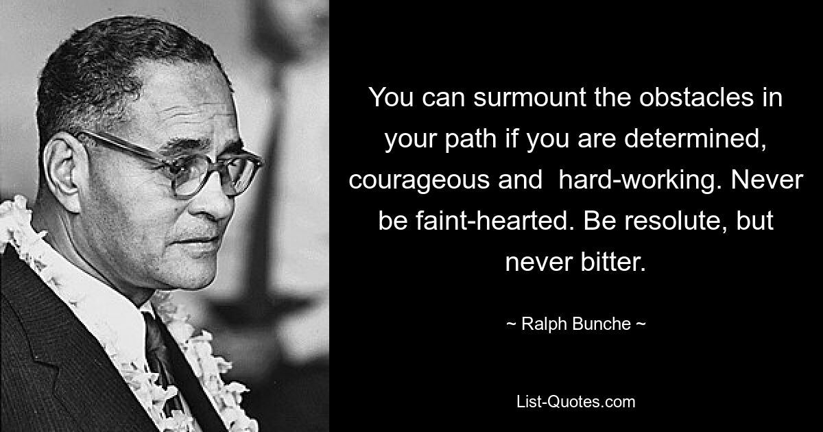 You can surmount the obstacles in your path if you are determined, courageous and  hard-working. Never be faint-hearted. Be resolute, but never bitter. — © Ralph Bunche