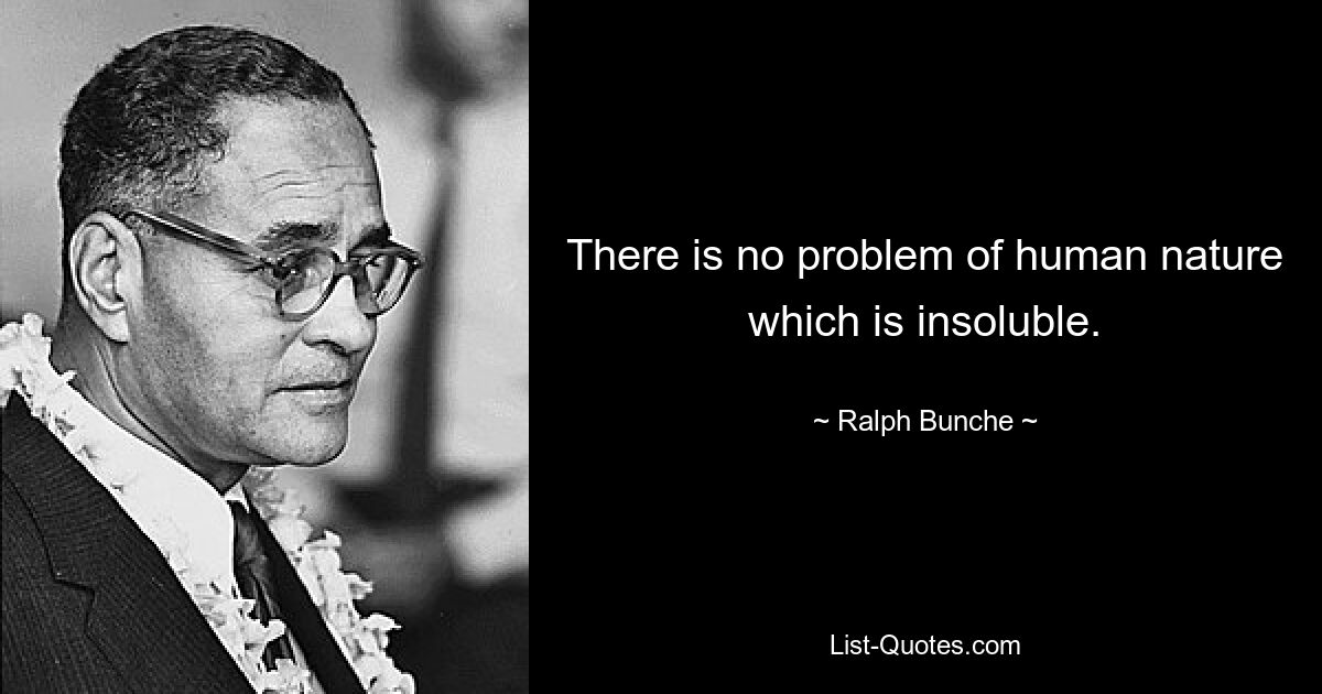 There is no problem of human nature which is insoluble. — © Ralph Bunche