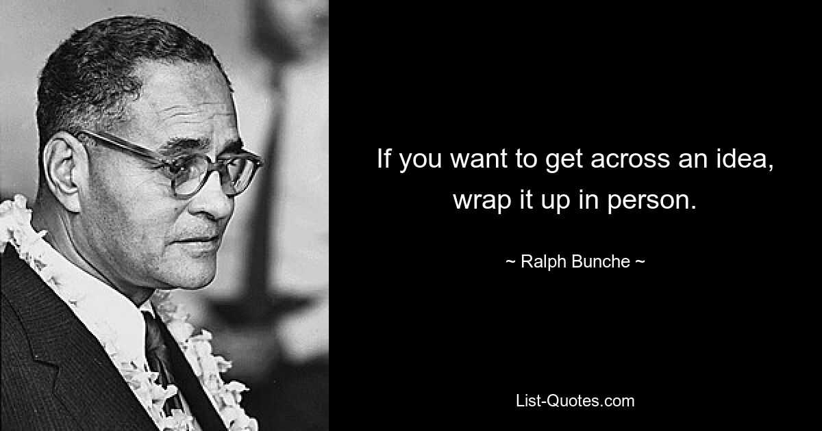 If you want to get across an idea, wrap it up in person. — © Ralph Bunche