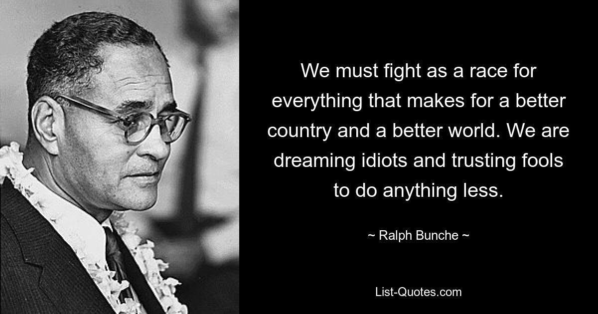 We must fight as a race for everything that makes for a better country and a better world. We are dreaming idiots and trusting fools to do anything less. — © Ralph Bunche