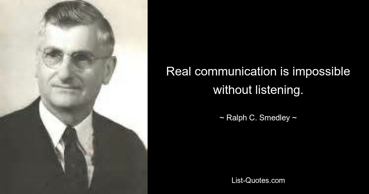 Real communication is impossible without listening. — © Ralph C. Smedley