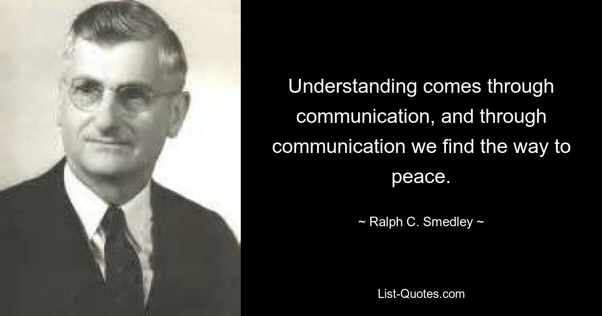 Understanding comes through communication, and through communication we find the way to peace. — © Ralph C. Smedley