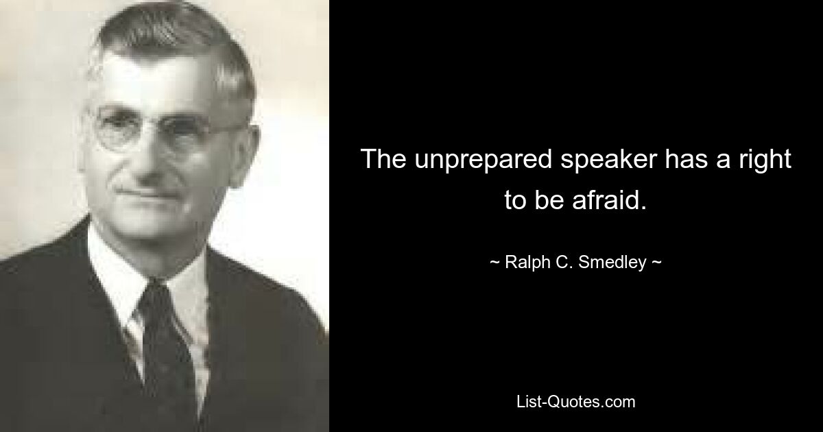 The unprepared speaker has a right to be afraid. — © Ralph C. Smedley