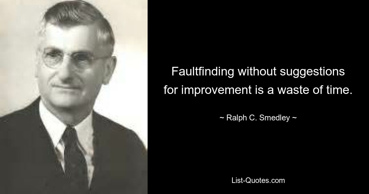 Faultfinding without suggestions for improvement is a waste of time. — © Ralph C. Smedley