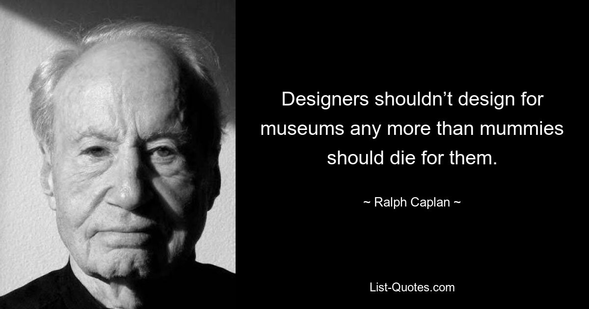 Designers shouldn’t design for museums any more than mummies should die for them. — © Ralph Caplan