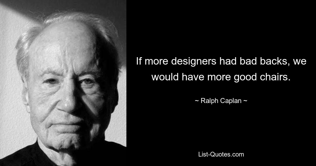 If more designers had bad backs, we would have more good chairs. — © Ralph Caplan