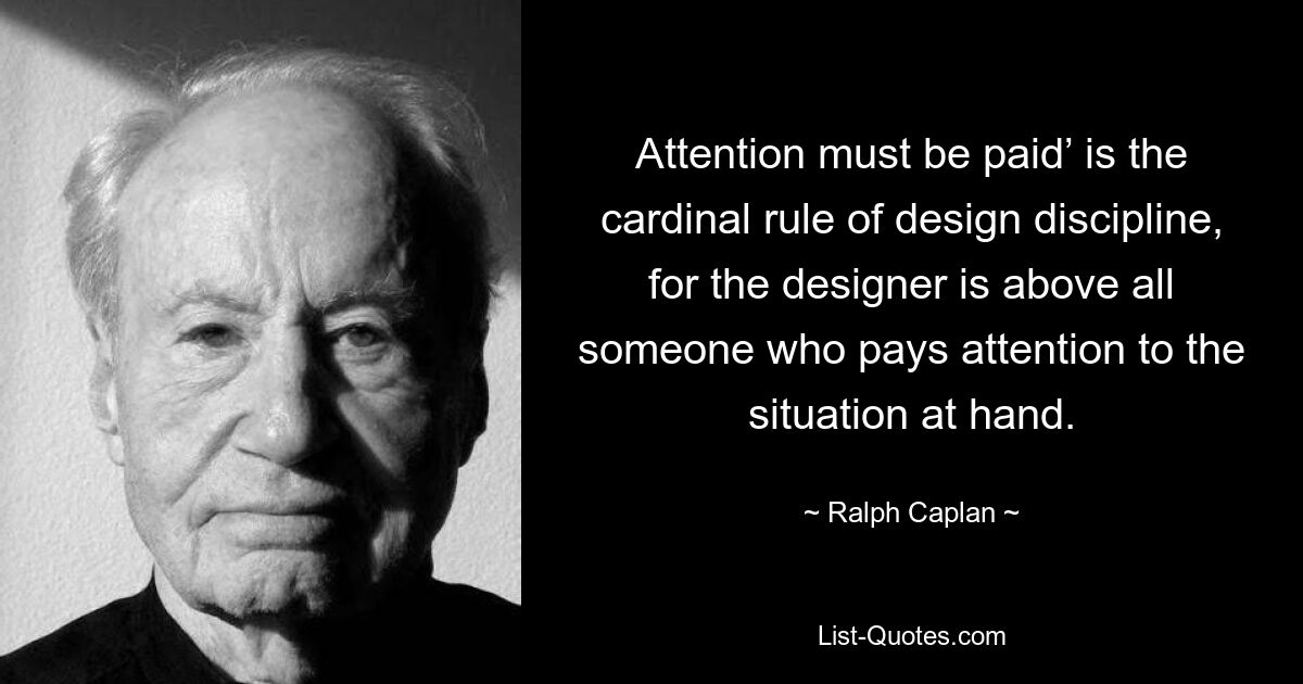 Attention must be paid’ is the cardinal rule of design discipline, for the designer is above all someone who pays attention to the situation at hand. — © Ralph Caplan