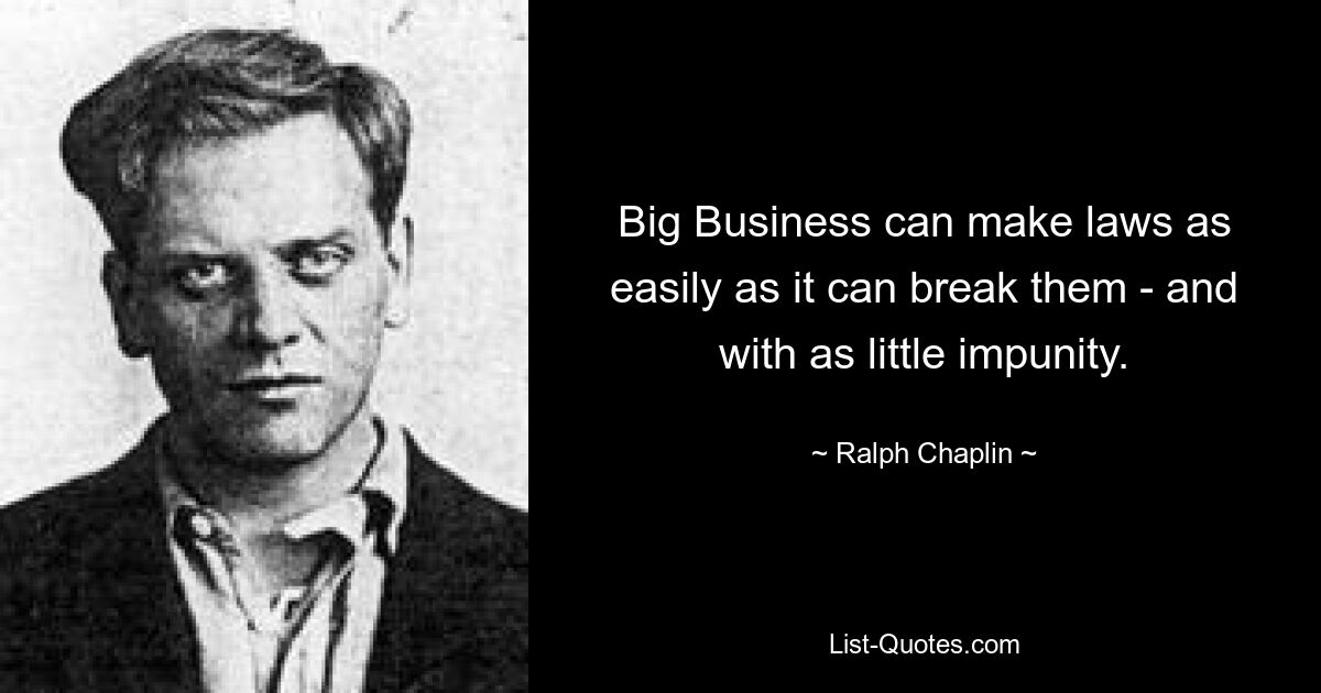 Big Business can make laws as easily as it can break them - and with as little impunity. — © Ralph Chaplin