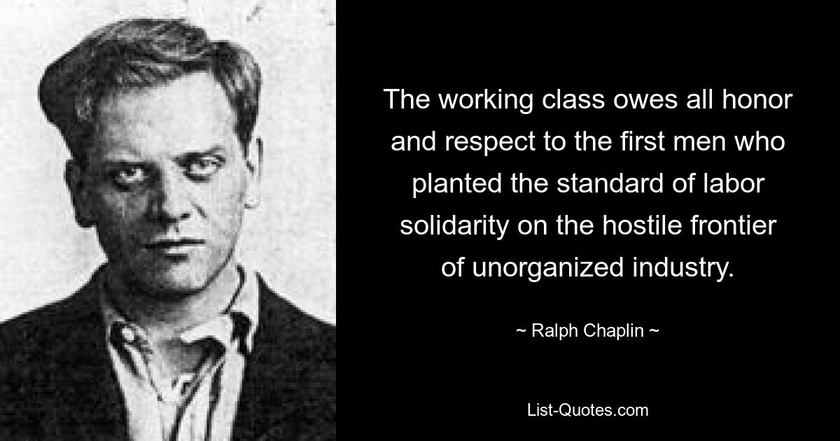 The working class owes all honor and respect to the first men who planted the standard of labor solidarity on the hostile frontier of unorganized industry. — © Ralph Chaplin