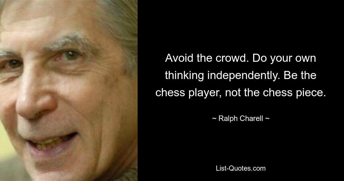 Avoid the crowd. Do your own thinking independently. Be the chess player, not the chess piece. — © Ralph Charell