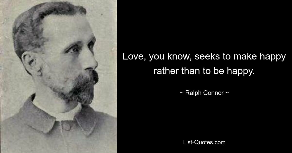 Love, you know, seeks to make happy rather than to be happy. — © Ralph Connor