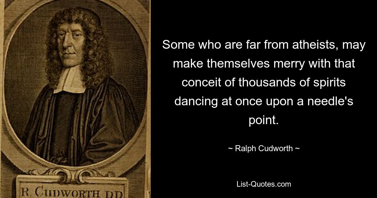 Some who are far from atheists, may make themselves merry with that conceit of thousands of spirits dancing at once upon a needle's point. — © Ralph Cudworth