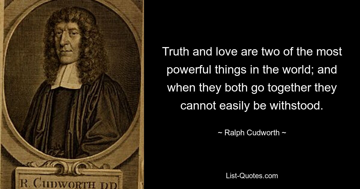 Truth and love are two of the most powerful things in the world; and when they both go together they cannot easily be withstood. — © Ralph Cudworth