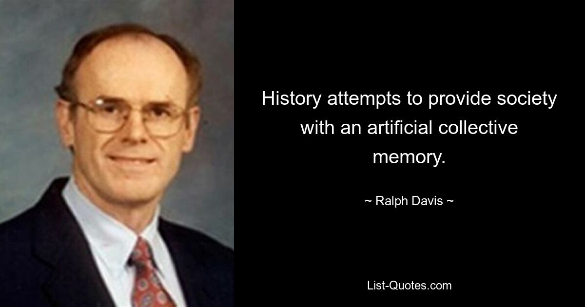 History attempts to provide society with an artificial collective memory. — © Ralph Davis