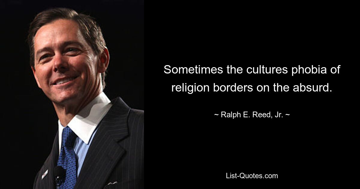 Sometimes the cultures phobia of religion borders on the absurd. — © Ralph E. Reed, Jr.