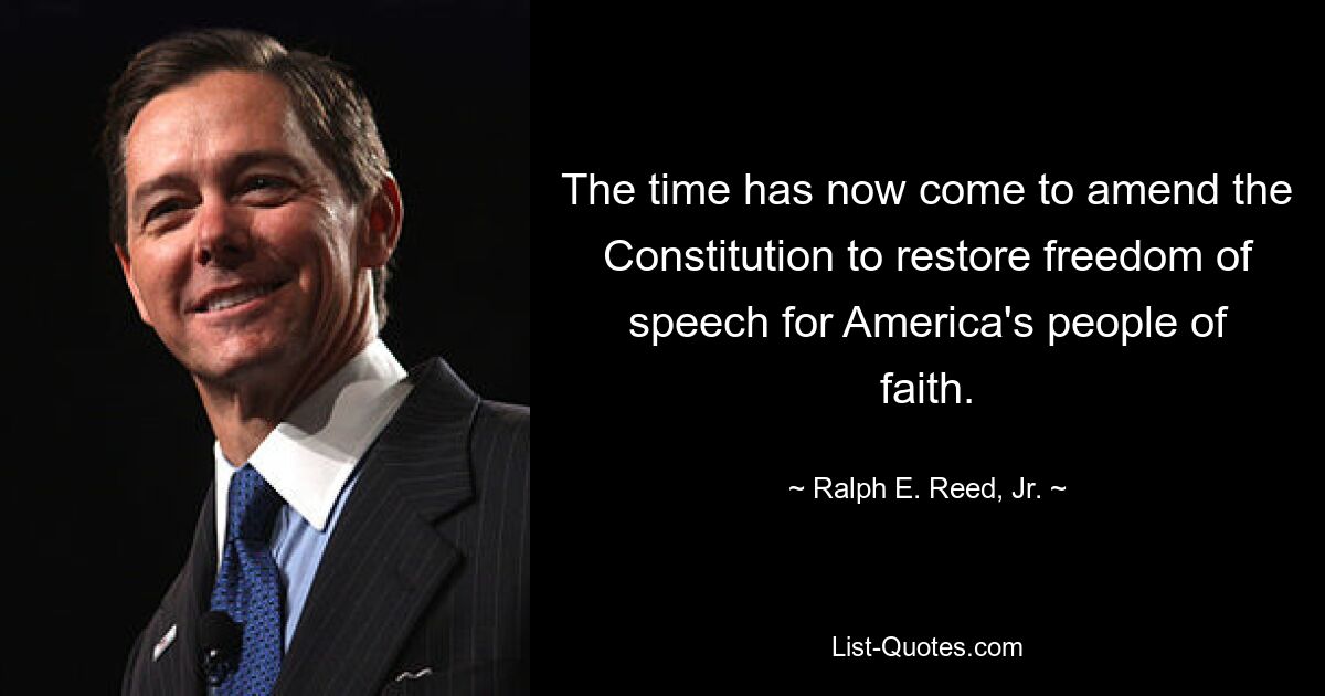 The time has now come to amend the Constitution to restore freedom of speech for America's people of faith. — © Ralph E. Reed, Jr.