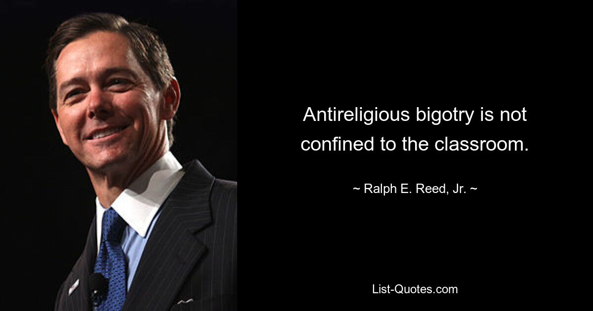 Antireligious bigotry is not confined to the classroom. — © Ralph E. Reed, Jr.