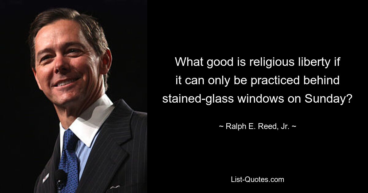 What good is religious liberty if it can only be practiced behind stained-glass windows on Sunday? — © Ralph E. Reed, Jr.