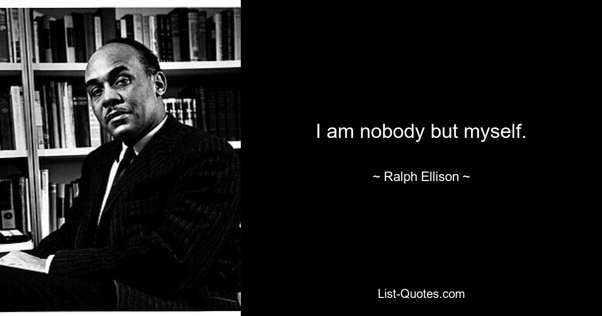 I am nobody but myself. — © Ralph Ellison