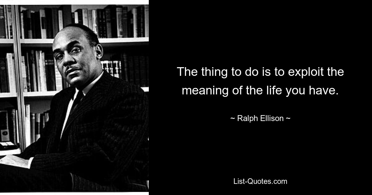 The thing to do is to exploit the meaning of the life you have. — © Ralph Ellison