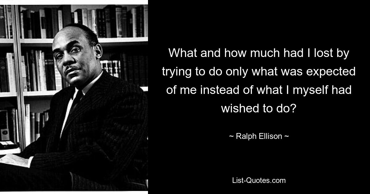 What and how much had I lost by trying to do only what was expected of me instead of what I myself had wished to do? — © Ralph Ellison