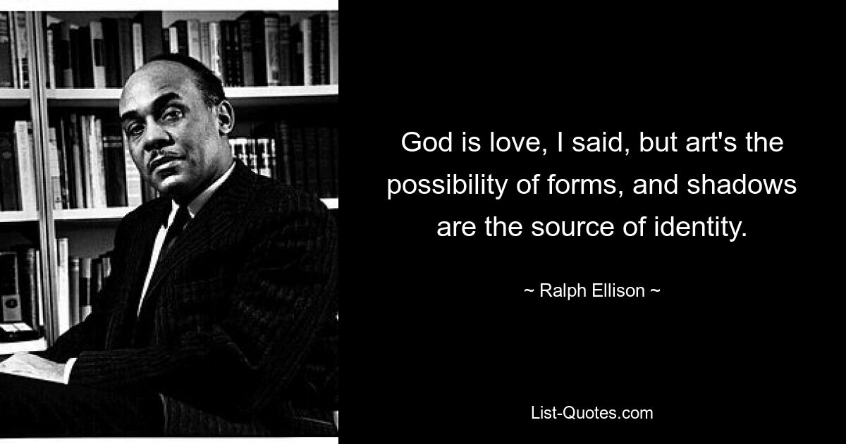 God is love, I said, but art's the possibility of forms, and shadows are the source of identity. — © Ralph Ellison