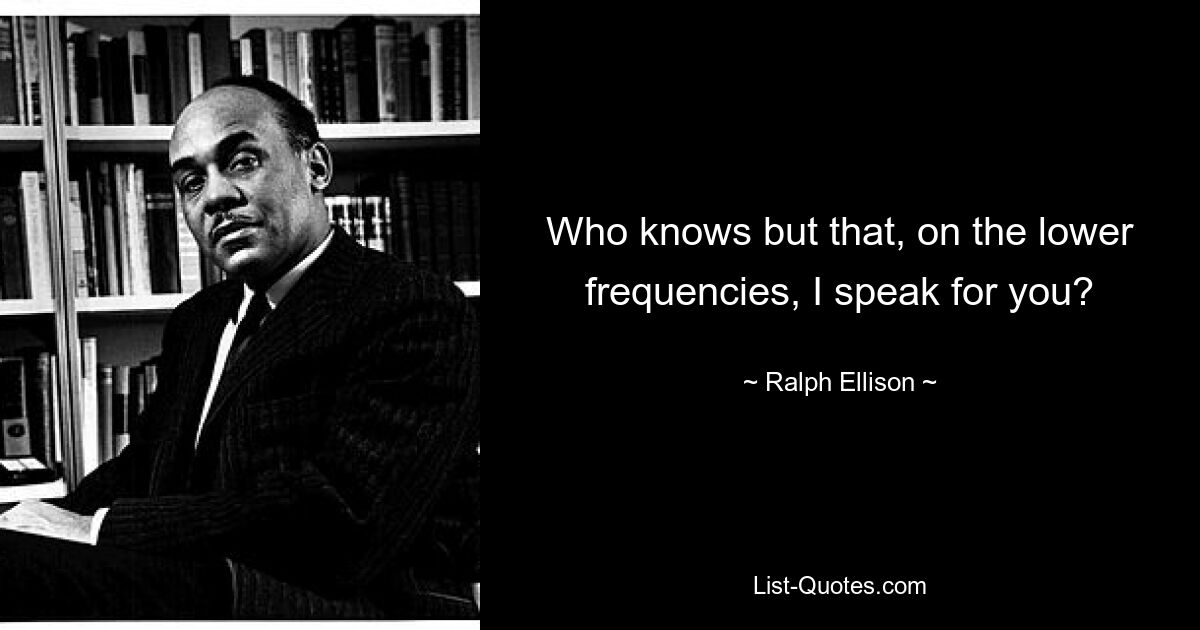 Кто знает, но что, на более низких частотах, я говорю за вас? — © Ральф Эллисон 