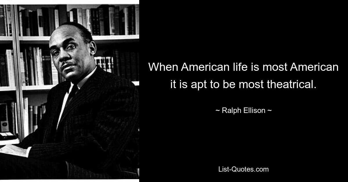 When American life is most American it is apt to be most theatrical. — © Ralph Ellison