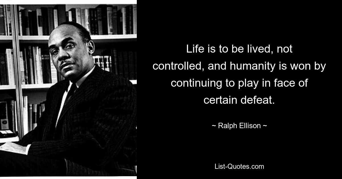 Life is to be lived, not controlled, and humanity is won by continuing to play in face of certain defeat. — © Ralph Ellison